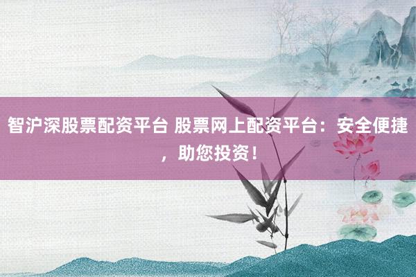 智沪深股票配资平台 股票网上配资平台：安全便捷，助您投资！