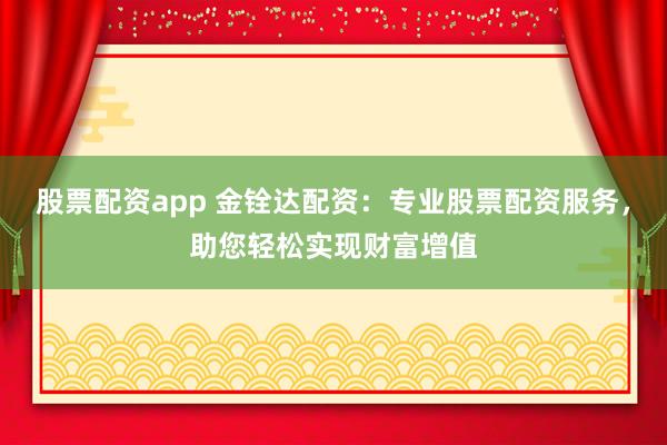 股票配资app 金铨达配资：专业股票配资服务，助您轻松实现财富增值