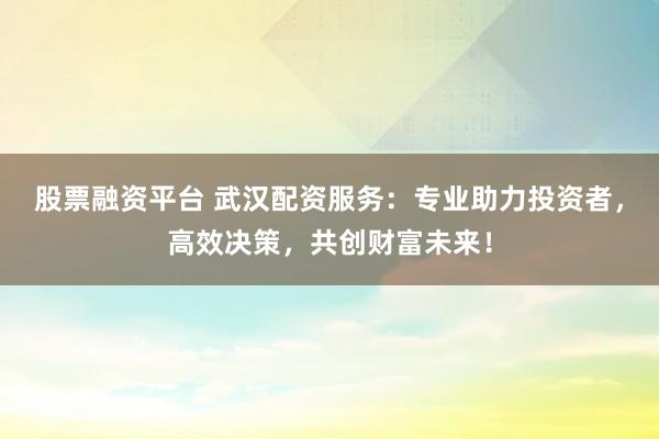 股票融资平台 武汉配资服务：专业助力投资者，高效决策，共创财富未来！