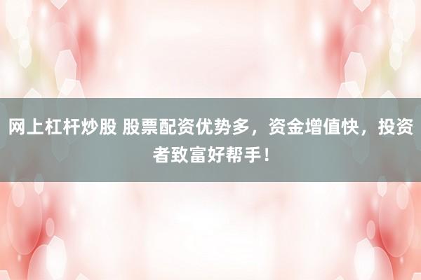 网上杠杆炒股 股票配资优势多，资金增值快，投资者致富好帮手！