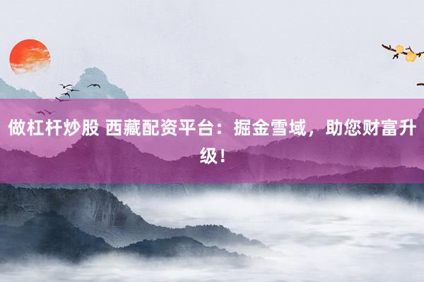 做杠杆炒股 西藏配资平台：掘金雪域，助您财富升级！