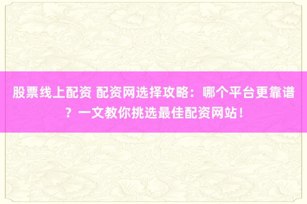 股票线上配资 配资网选择攻略：哪个平台更靠谱？一文教你挑选最佳配资网站！