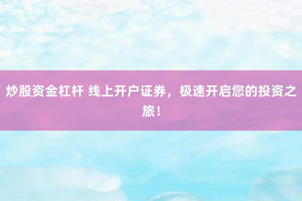 炒股资金杠杆 线上开户证券，极速开启您的投资之旅！