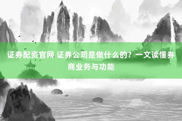 证券配资官网 证券公司是做什么的？一文读懂券商业务与功能