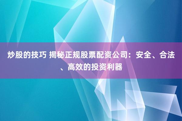 炒股的技巧 揭秘正规股票配资公司：安全、合法、高效的投资利器