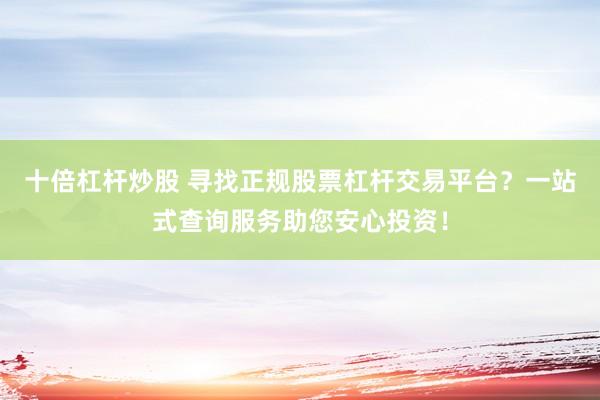 十倍杠杆炒股 寻找正规股票杠杆交易平台？一站式查询服务助您安心投资！