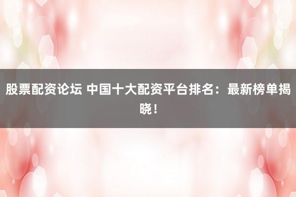 股票配资论坛 中国十大配资平台排名：最新榜单揭晓！