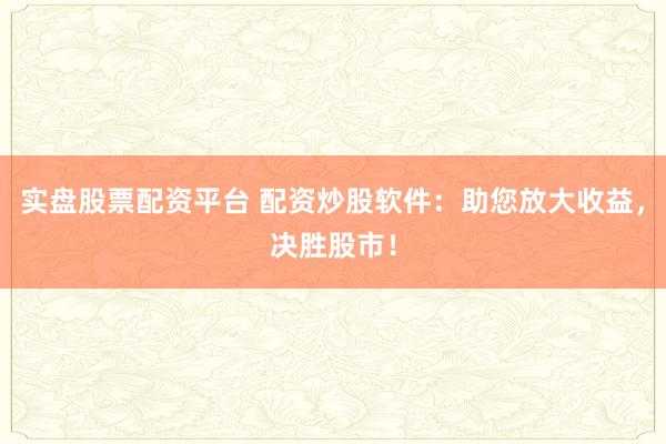 实盘股票配资平台 配资炒股软件:助您放大收益,决胜股市!