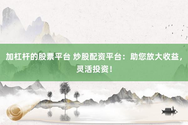 加杠杆的股票平台 炒股配资平台：助您放大收益，灵活投资！