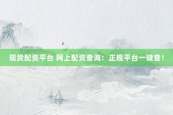 现货配资平台 网上配资查询：正规平台一键查！