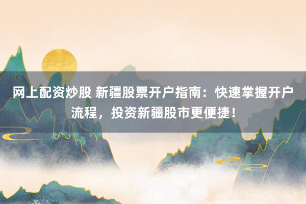 网上配资炒股 新疆股票开户指南：快速掌握开户流程，投资新疆股市更便捷！