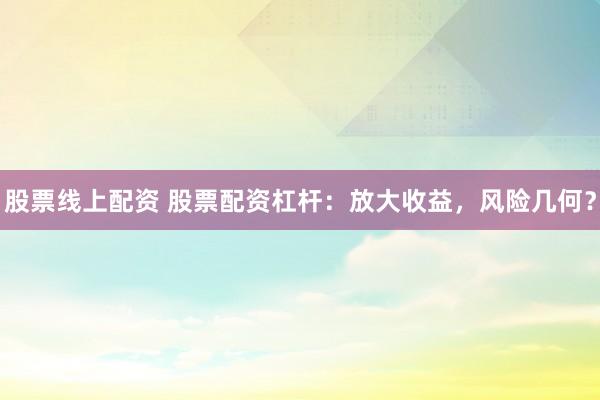 股票线上配资 股票配资杠杆：放大收益，风险几何？