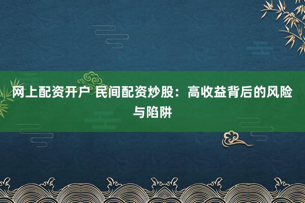 网上配资开户 民间配资炒股:高收益背后的风险与陷阱