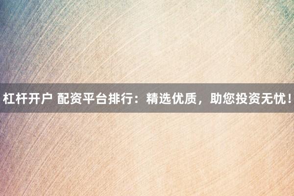 杠杆开户 配资平台排行：精选优质，助您投资无忧！