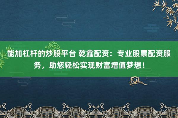 能加杠杆的炒股平台 乾鑫配资：专业股票配资服务，助您轻松实现财富增值梦想！