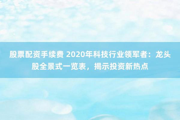 股票配资手续费 2020年科技行业领军者：龙头股全景式一览表，揭示投资新热点