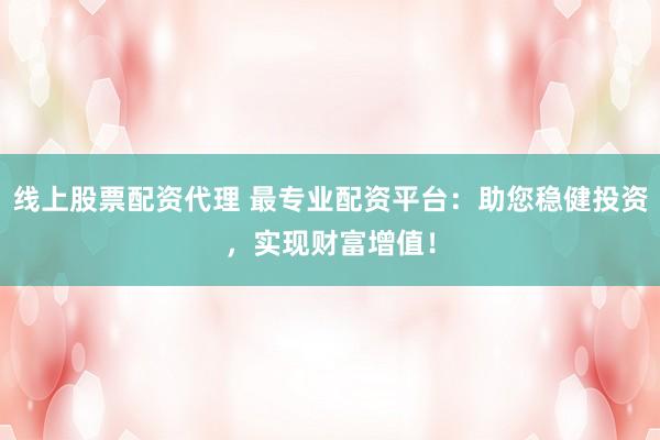 线上股票配资代理 最专业配资平台：助您稳健投资，实现财富增值！