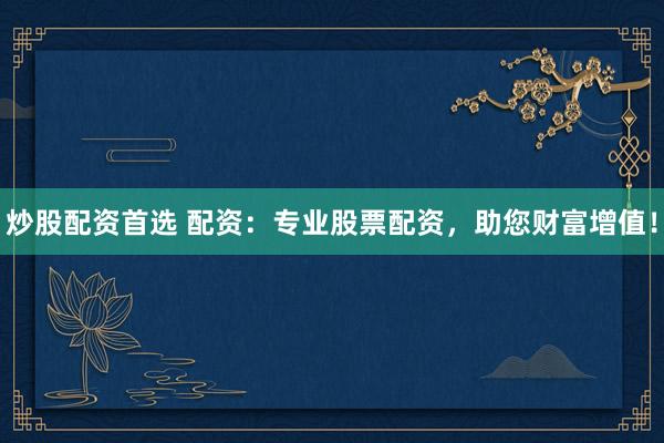 炒股配资首选 配资：专业股票配资，助您财富增值！