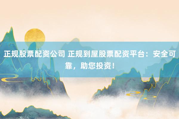 正规股票配资公司 正规到屋股票配资平台：安全可靠，助您投资！