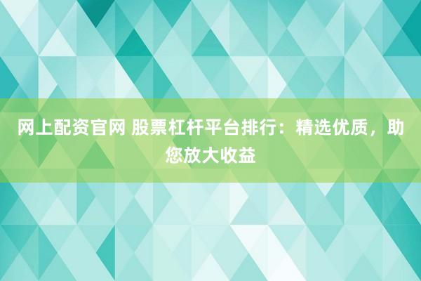 网上配资官网 股票杠杆平台排行：精选优质，助您放大收益