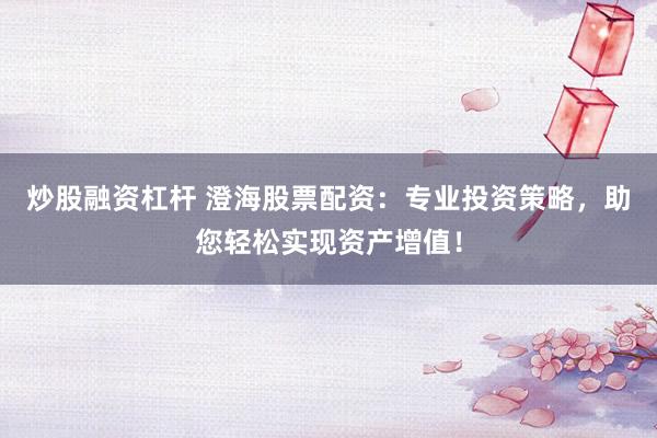 炒股融资杠杆 澄海股票配资：专业投资策略，助您轻松实现资产增值！