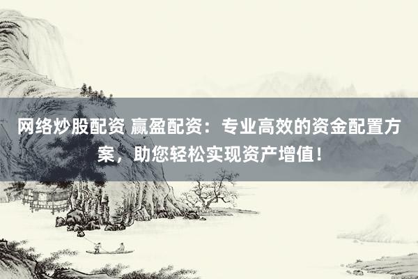 网络炒股配资 赢盈配资：专业高效的资金配置方案，助您轻松实现资产增值！