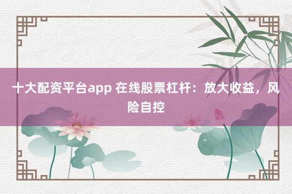 十大配资平台app 在线股票杠杆：放大收益，风险自控