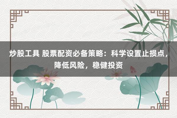 炒股工具 股票配资必备策略：科学设置止损点，降低风险，稳健投资
