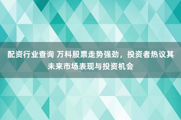 配资行业查询 万科股票走势强劲，投资者热议其未来市场表现与投资机会