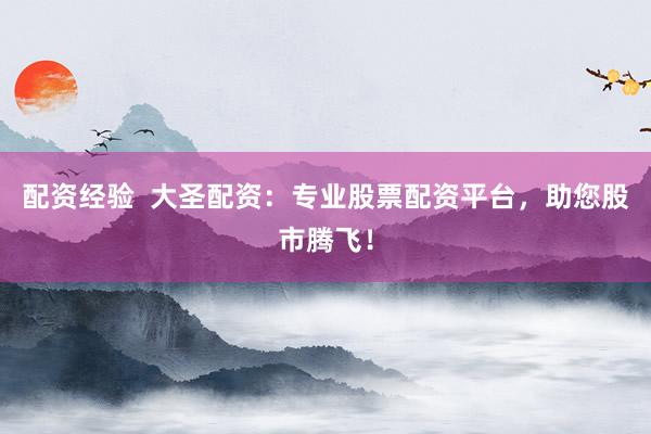 配资经验  大圣配资：专业股票配资平台，助您股市腾飞！