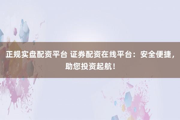 正规实盘配资平台 证券配资在线平台：安全便捷，助您投资起航！