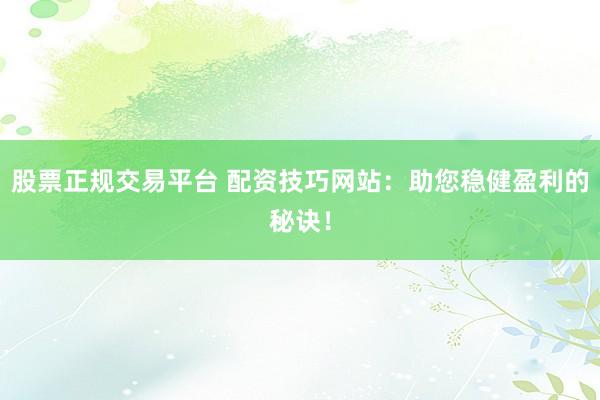 股票正规交易平台 配资技巧网站：助您稳健盈利的秘诀！