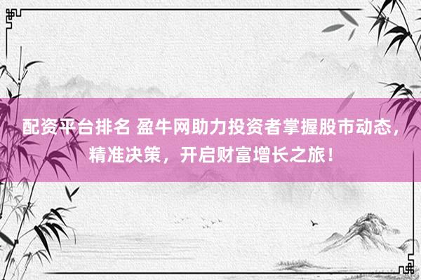 配资平台排名 盈牛网助力投资者掌握股市动态，精准决策，开启财富增长之旅！