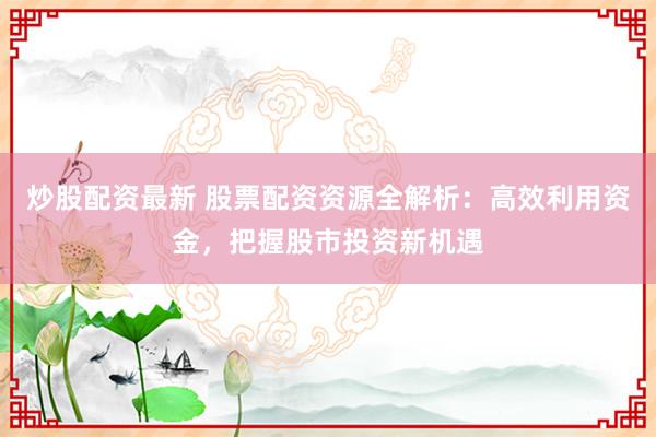 炒股配资最新 股票配资资源全解析：高效利用资金，把握股市投资新机遇