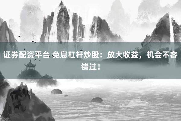 证券配资平台 免息杠杆炒股：放大收益，机会不容错过！