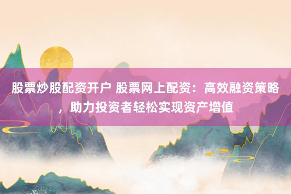 股票炒股配资开户 股票网上配资：高效融资策略，助力投资者轻松实现资产增值