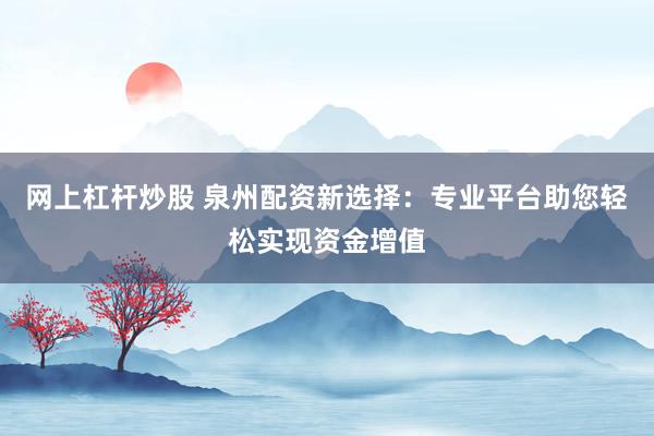 网上杠杆炒股 泉州配资新选择：专业平台助您轻松实现资金增值
