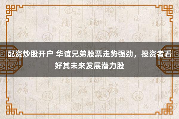 配资炒股开户 华谊兄弟股票走势强劲，投资者看好其未来发展潜力股