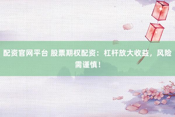 配资官网平台 股票期权配资：杠杆放大收益，风险需谨慎！