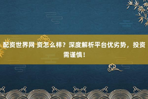 配资世界网 资怎么样？深度解析平台优劣势，投资需谨慎！