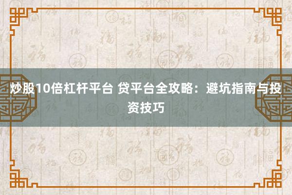 炒股10倍杠杆平台 贷平台全攻略：避坑指南与投资技巧