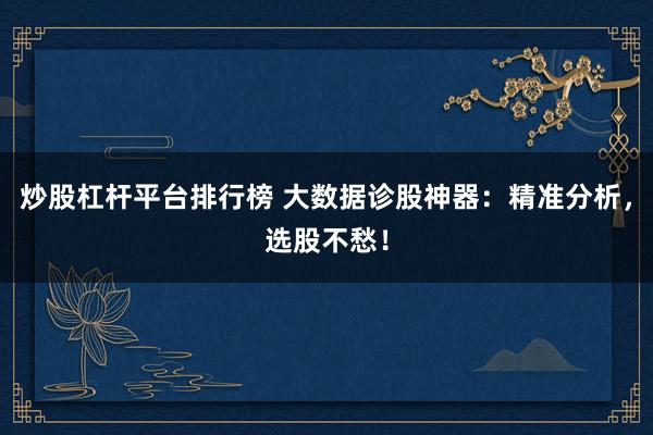 炒股杠杆平台排行榜 大数据诊股神器：精准分析，选股不愁！