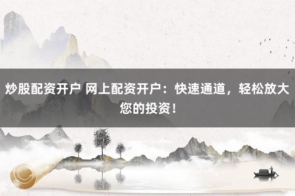 炒股配资开户 网上配资开户：快速通道，轻松放大您的投资！