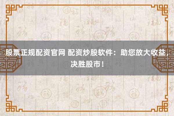股票正规配资官网 配资炒股软件：助您放大收益，决胜股市！