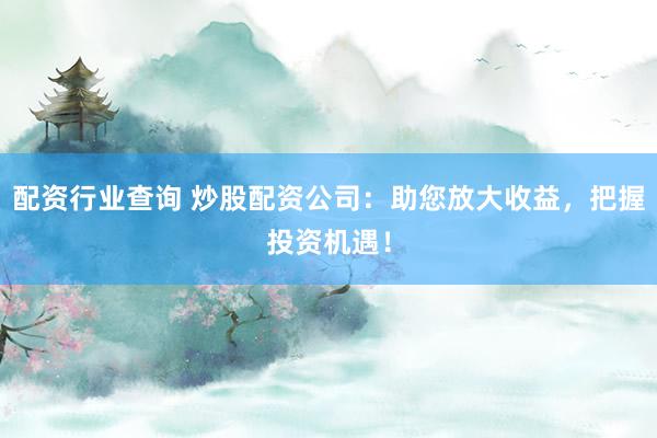 配资行业查询 炒股配资公司：助您放大收益，把握投资机遇！
