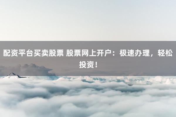 配资平台买卖股票 股票网上开户：极速办理，轻松投资！