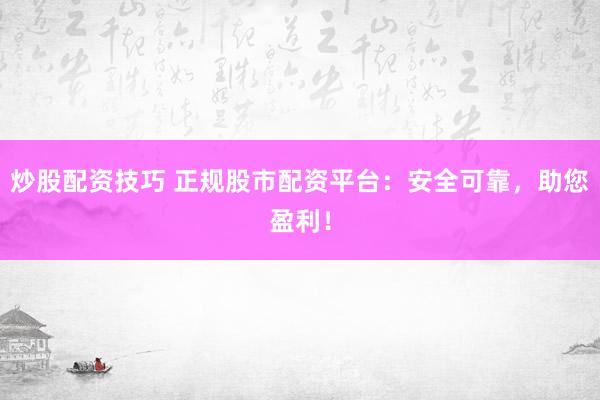 炒股配资技巧 正规股市配资平台：安全可靠，助您盈利！