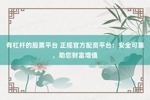 有杠杆的股票平台 正规官方配资平台：安全可靠，助您财富增值
