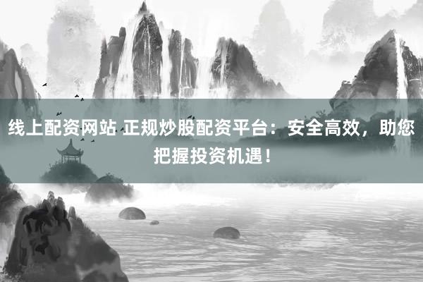 线上配资网站 正规炒股配资平台：安全高效，助您把握投资机遇！