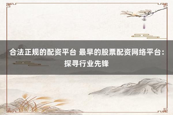 合法正规的配资平台 最早的股票配资网络平台：探寻行业先锋